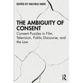 The Ambiguity of Consent: Consent Puzzles in Film, Television, Public Discourse, and the Law