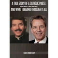 A True Story of a Catholic Priest: Why I Got In - Why I Got Out - And What I Learned Through It All