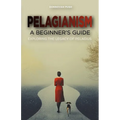 Pelagianism: A Beginner's Guide: Exploring the Legacy of Pelagius