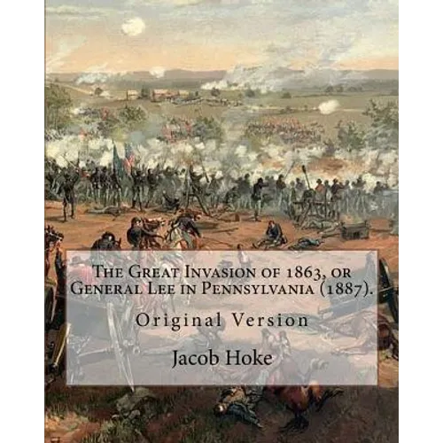 The Great Invasion of 1863, or General Lee in Pennsylvania (1887) By: Jacob Hoke: (Original Version) Jacob Hoke (March 17, 1825 - December 26, 1893) .