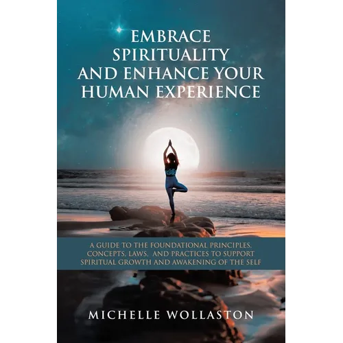Embrace Spirituality and Enhance Your Human Experience: A Guide to the Foundational Principles, Concepts, Laws, and Practices to Support Spiritual Gro