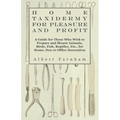 Home Taxidermy for Pleasure and Profit - A Guide for Those Who Wish to Prepare and Mount Animals, Birds, Fish, Reptiles, Etc., for Home, Den or Office