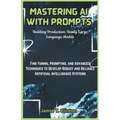 Mastering AI with Prompts: Building Production-Ready Large Language Models: Fine-Tuning, Prompting, and Advanced Techniques to Develop Robust and