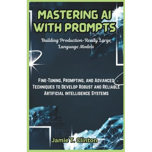 Mastering AI with Prompts: Building Production-Ready Large Language Models: Fine-Tuning, Prompting, and Advanced Techniques to Develop Robust and