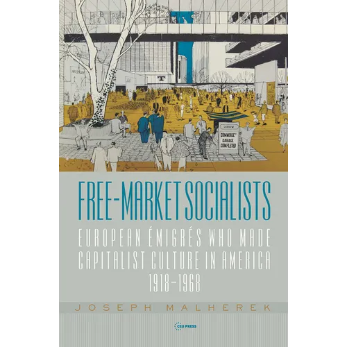 Free-Market Socialists: European Émigrés Who Made Capitalist Culture in America, 1918-1968