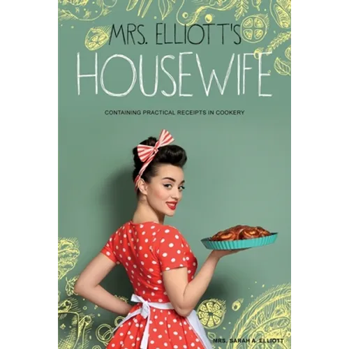 Mrs. Elliott's Housewife: Containing Practical Receipts in Cookery
