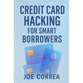 Credit Card Hacking for Smart Borrowers: How to Use Credit Cards to Travel Free, Earn Cashback, and Build Wealth-Without Going Into Debt