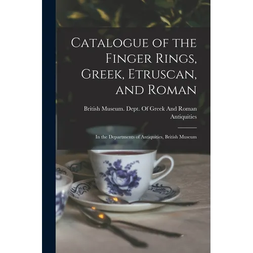 Catalogue of the Finger Rings, Greek, Etruscan, and Roman: In the Departments of Antiquities, British Museum