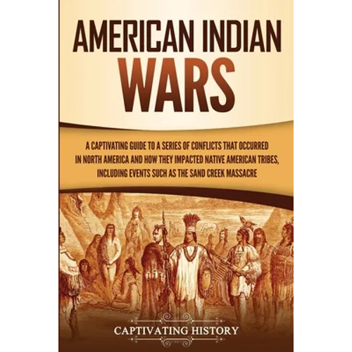 American Indian Wars: A Captivating Guide to a Series of Conflicts That Occurred in North America and How They Impacted Native American Tribes, Includ