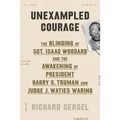 Unexampled Courage: The Blinding of Sgt. Isaac Woodard and the Awakening of President Harry S. Truman and Judge J. Waties Waring
