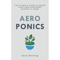 Aeroponics: The Ultimate Guide to Grow your own Aeroponic Garden at Home: Fruit, Vegetable, Herbs.