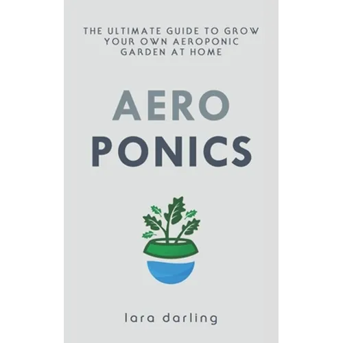 Aeroponics: The Ultimate Guide to Grow your own Aeroponic Garden at Home: Fruit, Vegetable, Herbs.