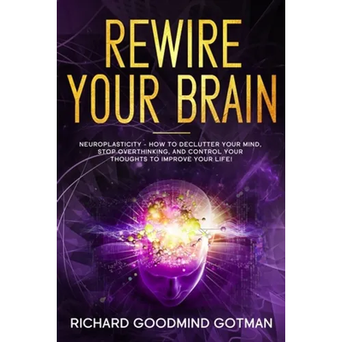 Rewire Your Brain: The Neuroplasticity - How to Declutter Your Anxious Mind, Stop Overthinking, and Control Your Thoughts to Improve Your Life!