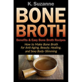 Bone Broth Benefits & Easy Bone Broth Recipes: How to Make Bone Broth for Anti-Aging, Beauty, Healing, and Sexy Body-Slimming