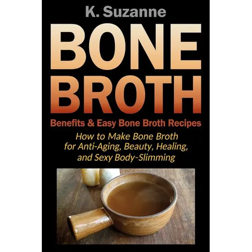 Bone Broth Benefits & Easy Bone Broth Recipes: How to Make Bone Broth for Anti-Aging, Beauty, Healing, and Sexy Body-Slimming