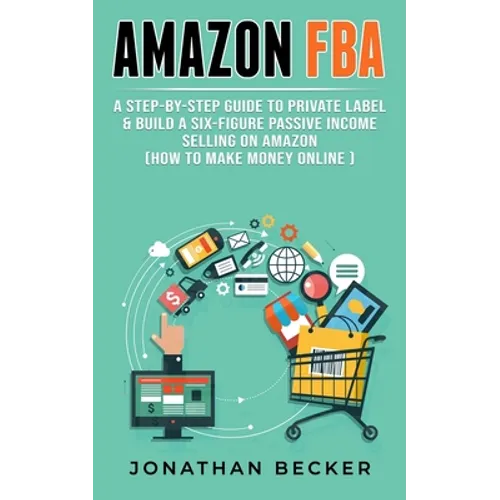 Amazon FBA: A Step-By-Step Guide to Private Label & Build a Six-Figure Passive Income Selling on Amazon (how to make money online)