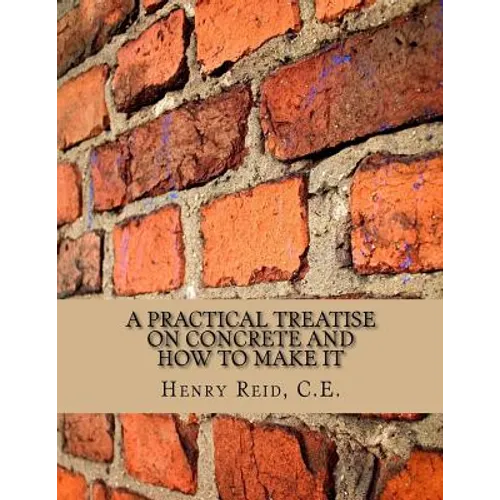 A Practical Treatise on Concrete and How To Make It: With Observations on the Uses of Cements, Limes and Mortars
