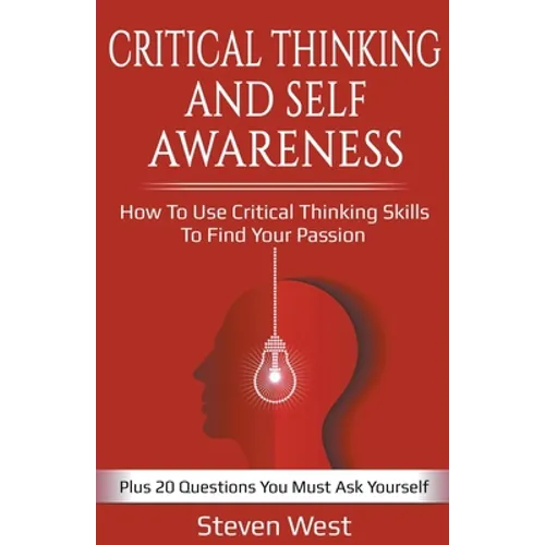 Critical Thinking and Self-Awareness: How to Use Critical Thinking Skills to Find Your Passion: Plus 20 Questions You Must Ask Yourself