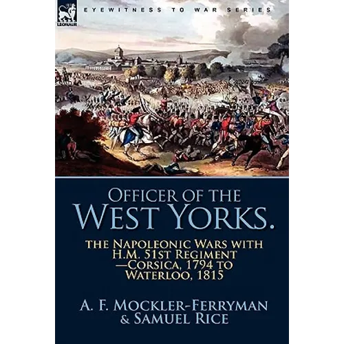 Officer of the West Yorks: the Napoleonic Wars with H.M. 51st Regiment-Corsica, 1794 to Waterloo, 1815