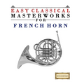 Easy Classical Masterworks for French Horn: Music of Bach, Beethoven, Brahms, Handel, Haydn, Mozart, Schubert, Tchaikovsky, Vivaldi and Wagner