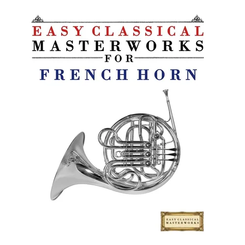 Easy Classical Masterworks for French Horn: Music of Bach, Beethoven, Brahms, Handel, Haydn, Mozart, Schubert, Tchaikovsky, Vivaldi and Wagner