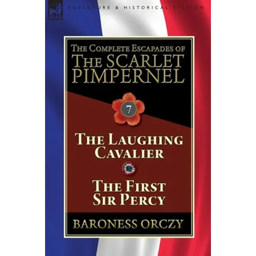 The Complete Escapades of The Scarlet Pimpernel: Volume 7-The Laughing Cavalier and The First Sir Percy