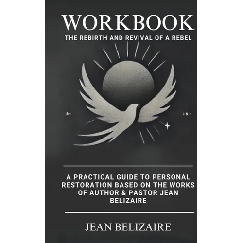 Workbook: The Rebirth and Revival of a Rebel: A Practical Guide To Personal Restoration Based On The Works Of Author & Pastor Jean Belizaire (Latest E