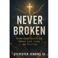 Never Broken: How God Rebuilds What Life Tries To Shatter