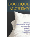 Boutique Hotel Alchemy: Liberating The Power of Design for Enhanced Reviews, Revenue, and Reputation