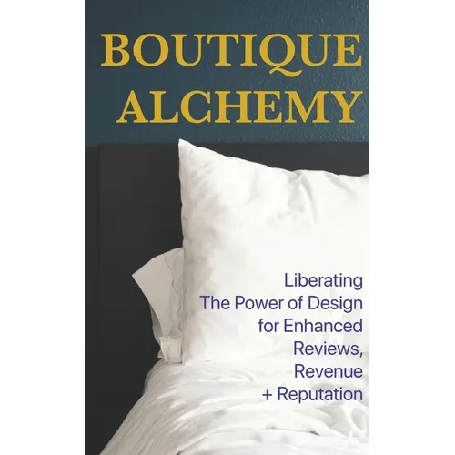 Boutique Hotel Alchemy: Liberating The Power of Design for Enhanced Reviews, Revenue, and Reputation