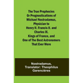 The true prophecies or prognostications of Michael Nostradamus, physician to Henry II. Francis II. and Charles IX. Kings of France, and one of the bes