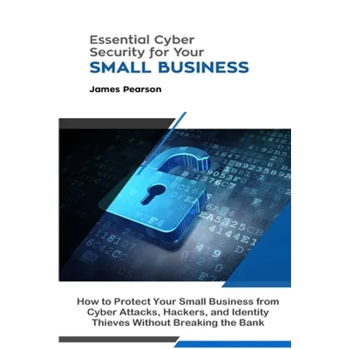 Essential Cyber Security for Your Small Business: How to Protect Your Small Business from Cyber Attacks, Hackers, and Identity Thieves Without Breakin