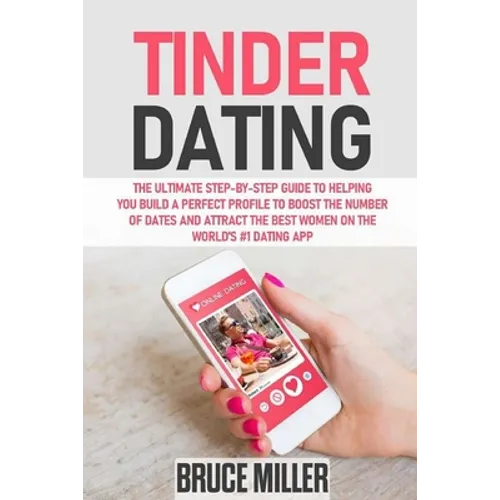 Tinder Dating: The ultimate step-by-step guide to helping you build a perfect profile to boost the number of dates and attract the be
