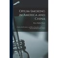Opium-Smoking in America and China: A Study of Its Prevalence, and Effects, Immediate and Remote On the Individual and the Nation