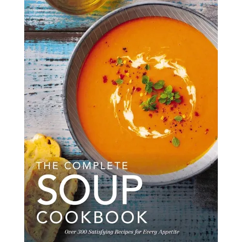 The Complete Soup Cookbook: Over 300 Satisfying Soups, Broths, Stews, and More for Every Appetite