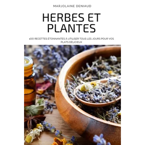 Herbes Et Plantes: 1oo Recettes Étonnantes À Utiliser Tous Les Jours Pour Vos Plats Délicieux