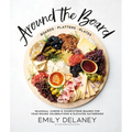 Around the Board: Boards, Platters, and Plates: Seasonal Cheese and Charcuterie for Year-Round Cel