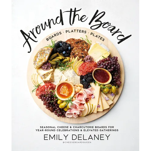 Around the Board: Boards, Platters, and Plates: Seasonal Cheese and Charcuterie for Year-Round Cel