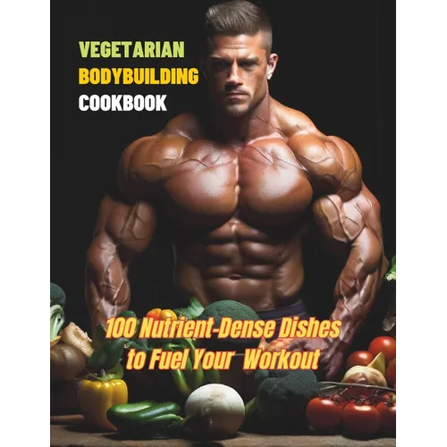 Vegetarian Bodybuilding Cookbook: 100 Nutrient-Dense Dishes to Fuel Your Workout