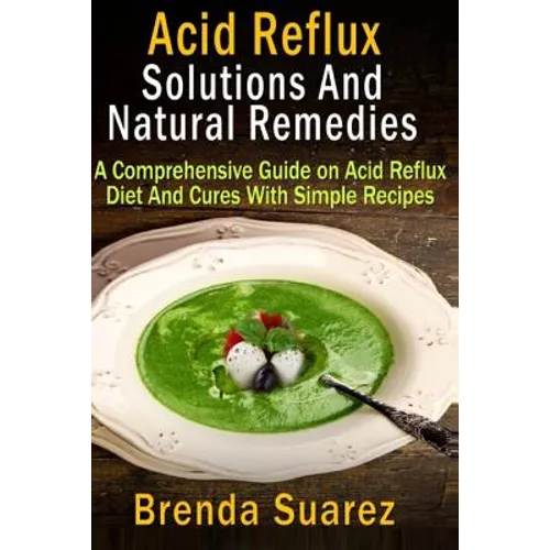 Acid Reflux: Solutions And Natural Remedies: A Comprehensive Guide on Acid Reflux Diet And Cures With Simple Recipes