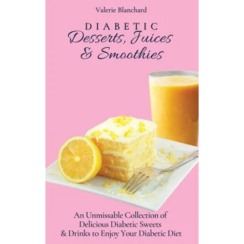 Diabetic Desserts, Juices & Smoothies: An Unmissable Collection of Delicious Diabetic Sweets & Drinks to Enjoy Your Diabetic Diet