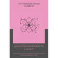 The Warrior Mom's Guide to Single Motherhood by Choice: Reclaiming Peace, Health, and Wholeness After Carrying It All