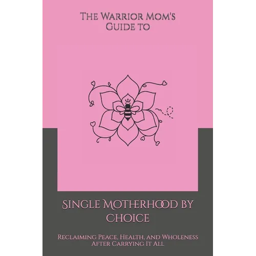 The Warrior Mom's Guide to Single Motherhood by Choice: Reclaiming Peace, Health, and Wholeness After Carrying It All