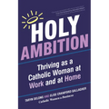 Holy Ambition: Thriving as a Catholic Woman at Work and at Home