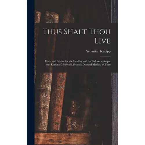 Thus Shalt Thou Live: Hints and Advice for the Healthy and the Sick on a Simple and Rational Mode of Life and a Natural Method of Cure