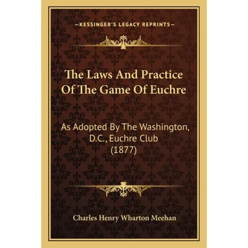 The Laws And Practice Of The Game Of Euchre: As Adopted By The Washington, D.C., Euchre Club (1877)