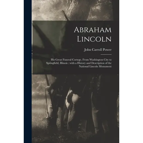 Abraham Lincoln: His Great Funeral Cortege, From Washington City to Springfield, Illinois: With a History and Description of the Nation