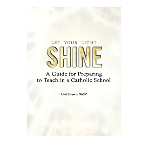Let Your Light Shine: A Guide for Preparing to Teach in a Catholic School