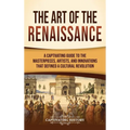 The Art of the Renaissance: A Captivating Guide to the Masterpieces, Artists, and Innovations That Defined a Cultural Revolution