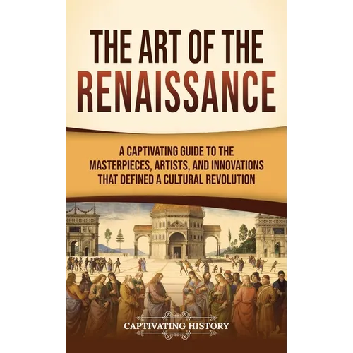 The Art of the Renaissance: A Captivating Guide to the Masterpieces, Artists, and Innovations That Defined a Cultural Revolution